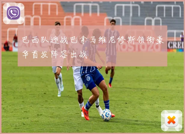 巴西队迎战巴拿马维尼修斯领衔豪华首发阵容出战