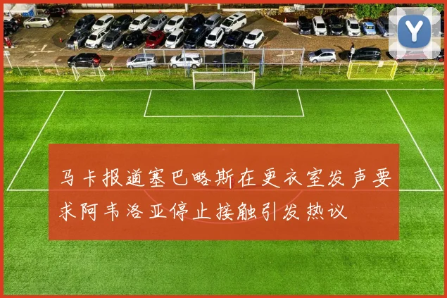 马卡报道塞巴略斯在更衣室发声要求阿韦洛亚停止接触引发热议
