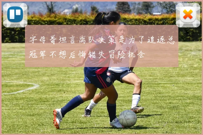 字母哥坦言离队决策是为了追逐总冠军不想后悔错失冒险机会