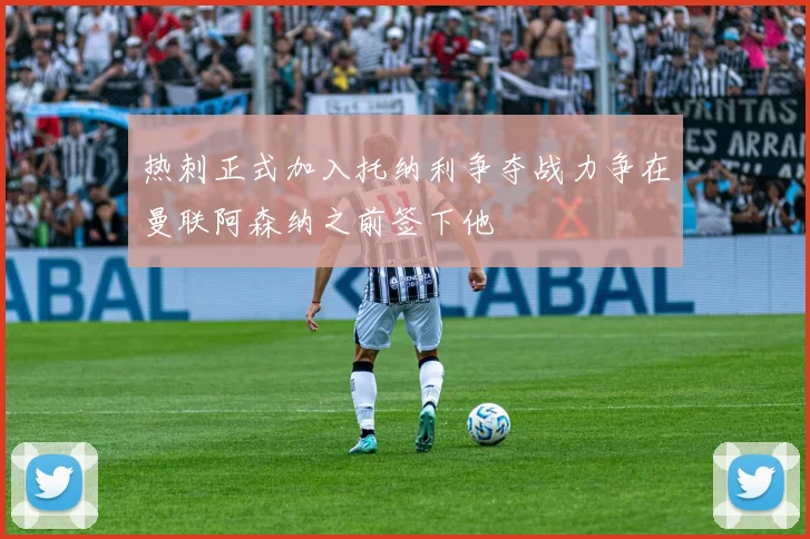 热刺正式加入托纳利争夺战力争在曼联阿森纳之前签下他