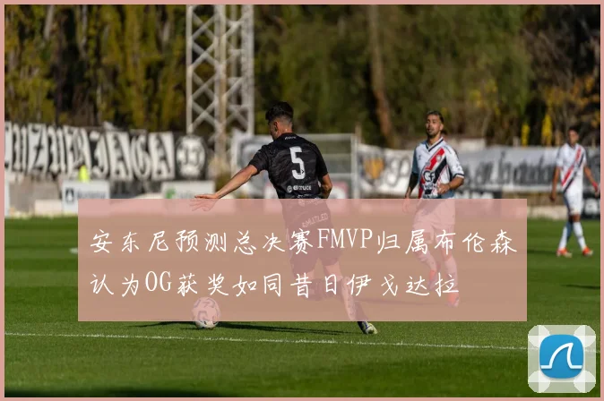 安东尼预测总决赛FMVP归属布伦森认为OG获奖如同昔日伊戈达拉