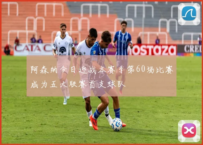 阿森纳今日迎战本赛季第60场比赛成为五大联赛首支球队