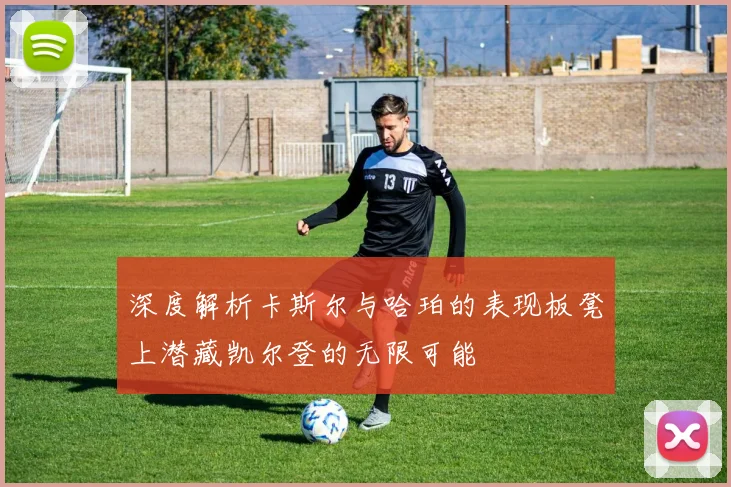 深度解析卡斯尔与哈珀的表现板凳上潜藏凯尔登的无限可能