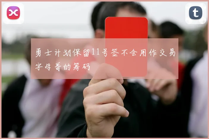 勇士计划保留11号签不会用作交易字母哥的筹码