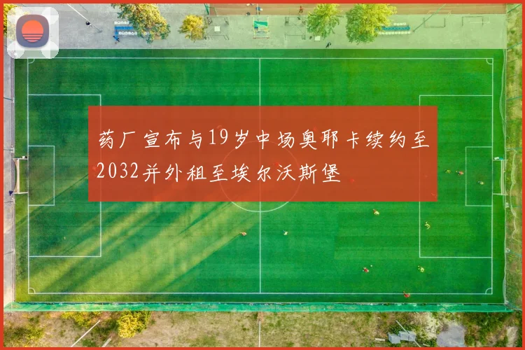 药厂宣布与19岁中场奥耶卡续约至2032并外租至埃尔沃斯堡