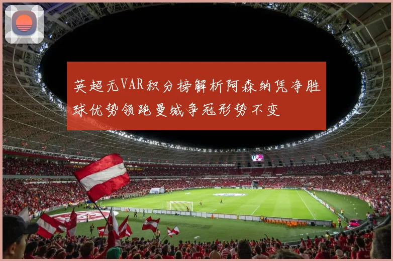 英超无VAR积分榜解析阿森纳凭净胜球优势领跑曼城争冠形势不变