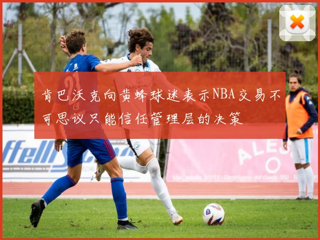 肯巴沃克向黄蜂球迷表示NBA交易不可思议只能信任管理层的决策