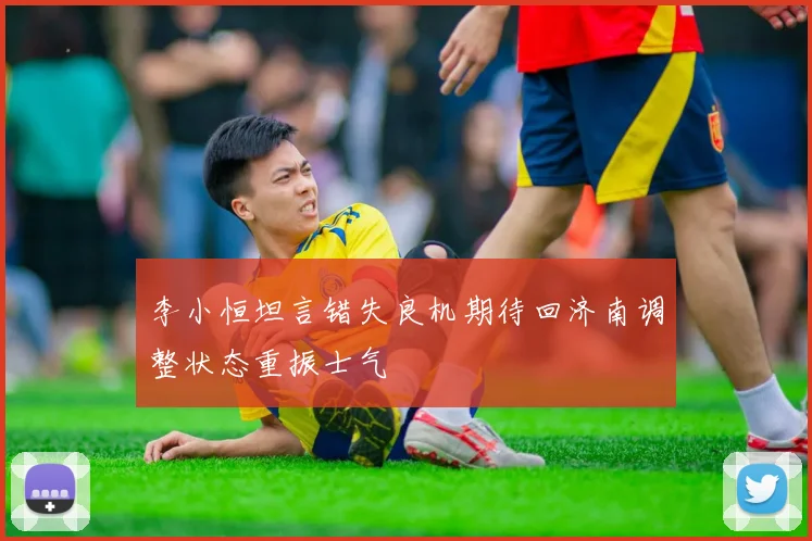 李小恒坦言错失良机期待回济南调整状态重振士气