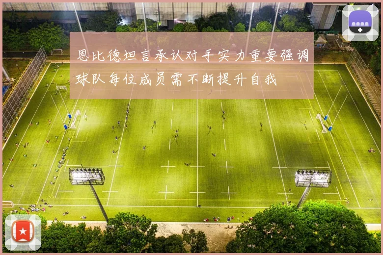 恩比德坦言承认对手实力重要强调球队每位成员需不断提升自我