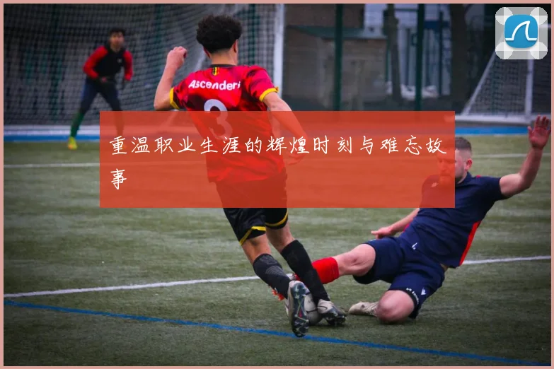 重温职业生涯的辉煌时刻与难忘故事