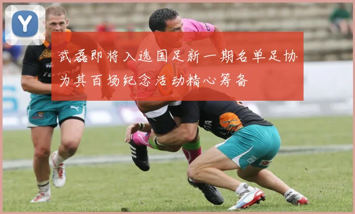 武磊即将入选国足新一期名单足协为其百场纪念活动精心筹备