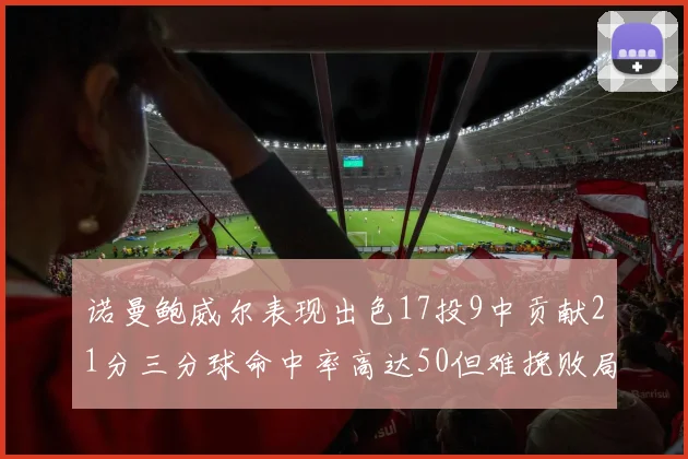 诺曼鲍威尔表现出色17投9中贡献21分三分球命中率高达50但难挽败局