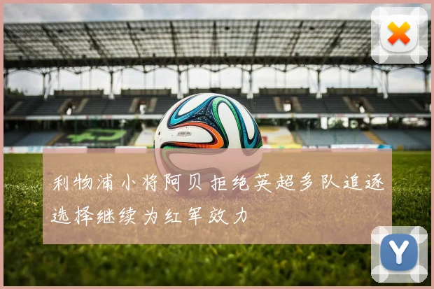 利物浦小将阿贝拒绝英超多队追逐选择继续为红军效力