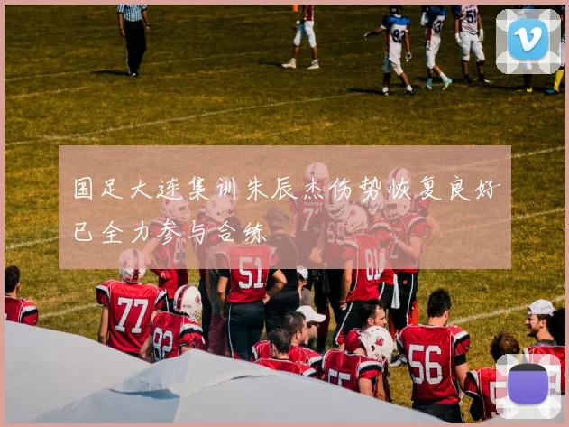 国足大连集训朱辰杰伤势恢复良好已全力参与合练