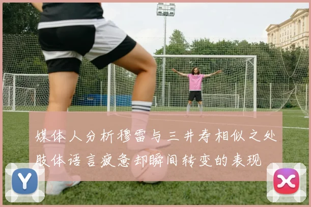 媒体人分析穆雷与三井寿相似之处肢体语言疲惫却瞬间转变的表现