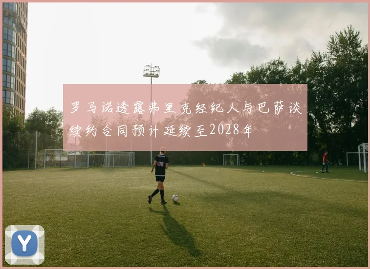 罗马诺透露弗里克经纪人与巴萨谈续约合同预计延续至2028年