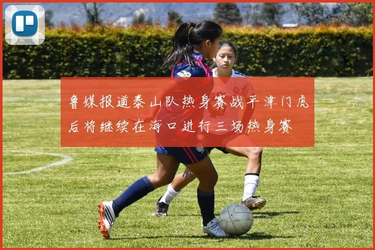 鲁媒报道泰山队热身赛战平津门虎后将继续在海口进行三场热身赛