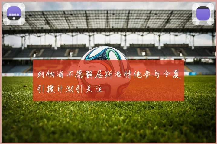 利物浦不愿解雇斯洛特他参与今夏引援计划引关注